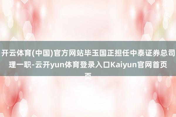 开云体育(中国)官方网站毕玉国正担任中泰证券总司理一职-云开yun体育登录入口Kaiyun官网首页