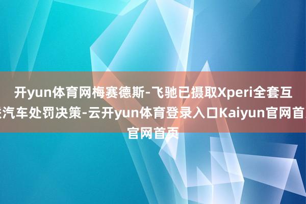 开yun体育网梅赛德斯-飞驰已摄取Xperi全套互联汽车处罚决策-云开yun体育登录入口Kaiyun官网首页