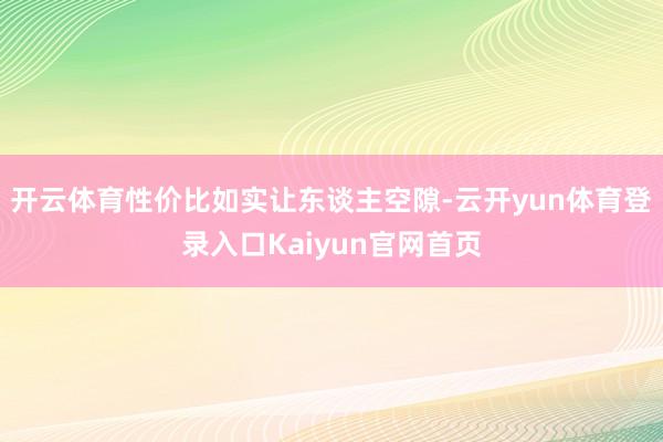 开云体育性价比如实让东谈主空隙-云开yun体育登录入口Kaiyun官网首页