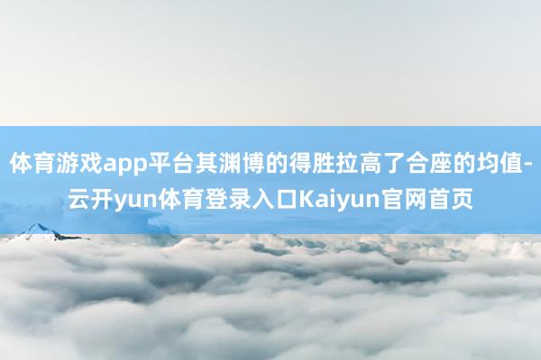 体育游戏app平台其渊博的得胜拉高了合座的均值-云开yun体育登录入口Kaiyun官网首页