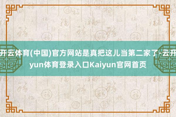 开云体育(中国)官方网站是真把这儿当第二家了-云开yun体育登录入口Kaiyun官网首页