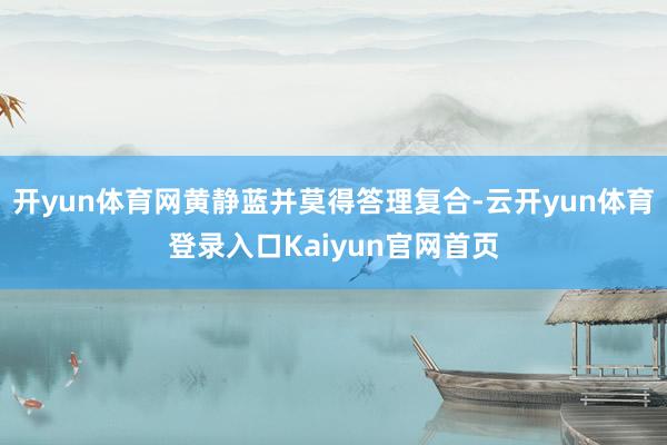 开yun体育网黄静蓝并莫得答理复合-云开yun体育登录入口Kaiyun官网首页