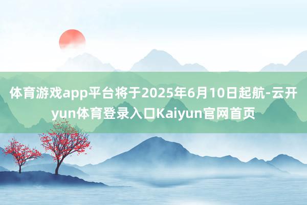 体育游戏app平台将于2025年6月10日起航-云开yun体育登录入口Kaiyun官网首页