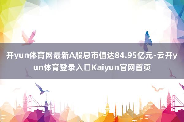 开yun体育网最新A股总市值达84.95亿元-云开yun体育登录入口Kaiyun官网首页