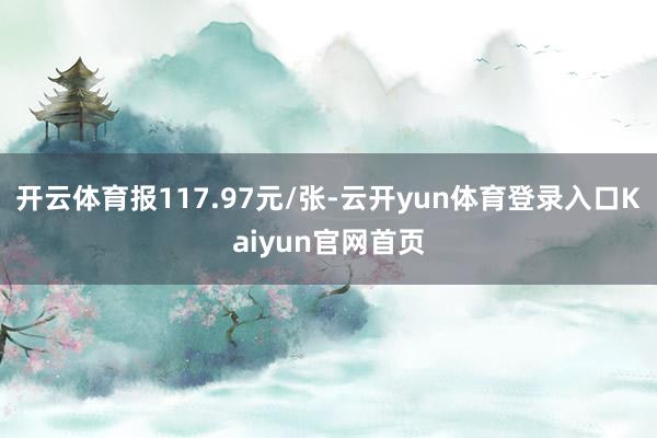 开云体育报117.97元/张-云开yun体育登录入口Kaiyun官网首页