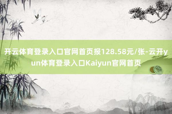 开云体育登录入口官网首页报128.58元/张-云开yun体育登录入口Kaiyun官网首页