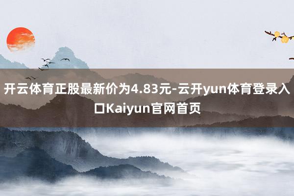 开云体育正股最新价为4.83元-云开yun体育登录入口Kaiyun官网首页