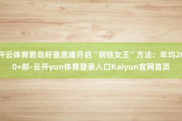 开云体育君岛好意思绪开启“钢铁女王”方法：年均200+部-云开yun体育登录入口Kaiyun官网首页