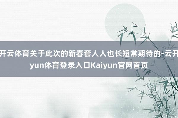 开云体育关于此次的新春套人人也长短常期待的-云开yun体育登录入口Kaiyun官网首页