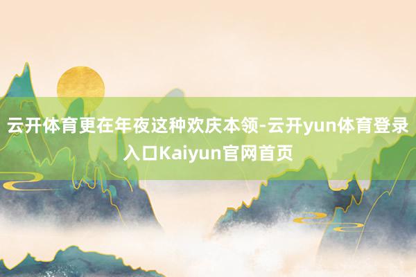 云开体育更在年夜这种欢庆本领-云开yun体育登录入口Kaiyun官网首页