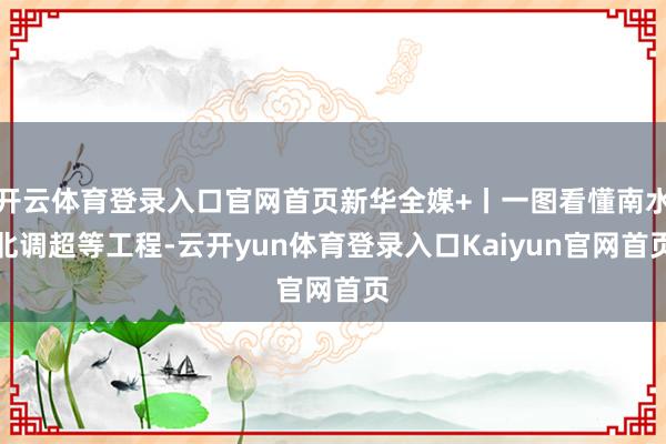 开云体育登录入口官网首页新华全媒+丨一图看懂南水北调超等工程-云开yun体育登录入口Kaiyun官网首页