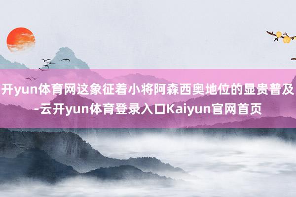 开yun体育网这象征着小将阿森西奥地位的显贵普及-云开yun体育登录入口Kaiyun官网首页