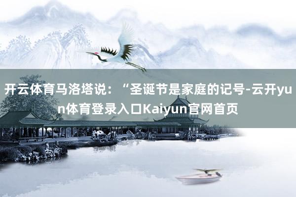 开云体育马洛塔说：“圣诞节是家庭的记号-云开yun体育登录入口Kaiyun官网首页