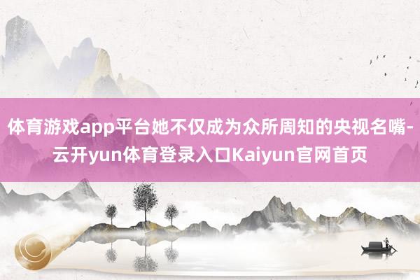 体育游戏app平台她不仅成为众所周知的央视名嘴-云开yun体育登录入口Kaiyun官网首页