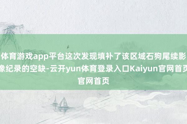 体育游戏app平台这次发现填补了该区域石狗尾续影像纪录的空缺-云开yun体育登录入口Kaiyun官网首页