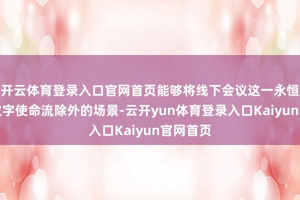 开云体育登录入口官网首页能够将线下会议这一永恒游离于数字使命流除外的场景-云开yun体育登录入口Kaiyun官网首页