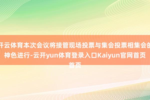 开云体育本次会议将接管现场投票与集会投票相集会的神色进行-云开yun体育登录入口Kaiyun官网首页