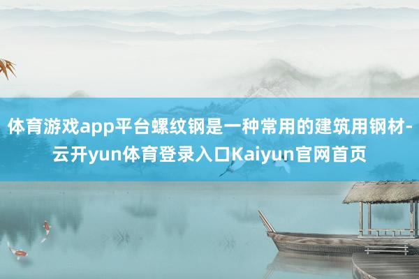 体育游戏app平台螺纹钢是一种常用的建筑用钢材-云开yun体育登录入口Kaiyun官网首页