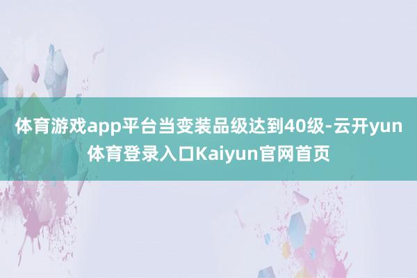 体育游戏app平台当变装品级达到40级-云开yun体育登录入口Kaiyun官网首页