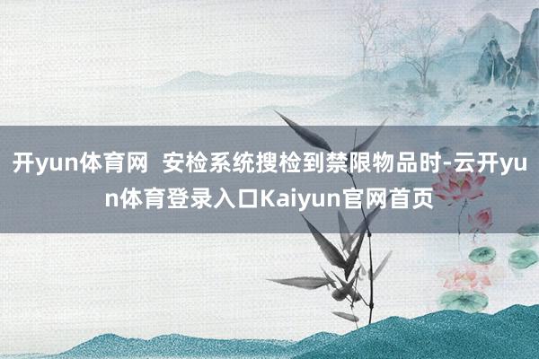 开yun体育网  安检系统搜检到禁限物品时-云开yun体育登录入口Kaiyun官网首页