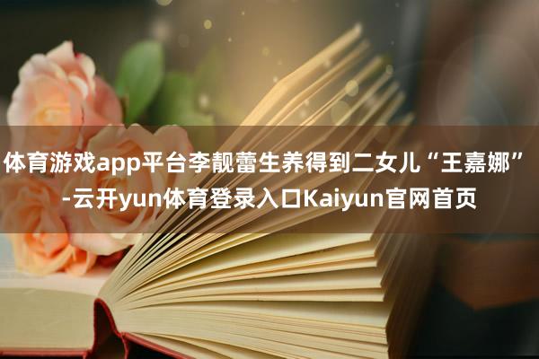 体育游戏app平台李靓蕾生养得到二女儿“王嘉娜” -云开yun体育登录入口Kaiyun官网首页