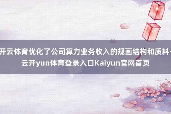 开云体育优化了公司算力业务收入的规画结构和质料-云开yun体育登录入口Kaiyun官网首页