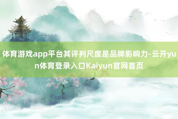 体育游戏app平台其评判尺度是品牌影响力-云开yun体育登录入口Kaiyun官网首页