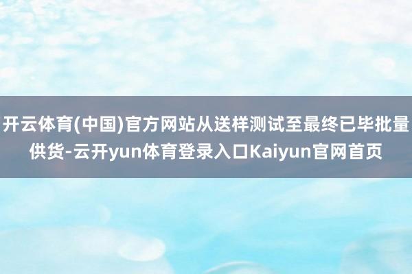 开云体育(中国)官方网站从送样测试至最终已毕批量供货-云开yun体育登录入口Kaiyun官网首页