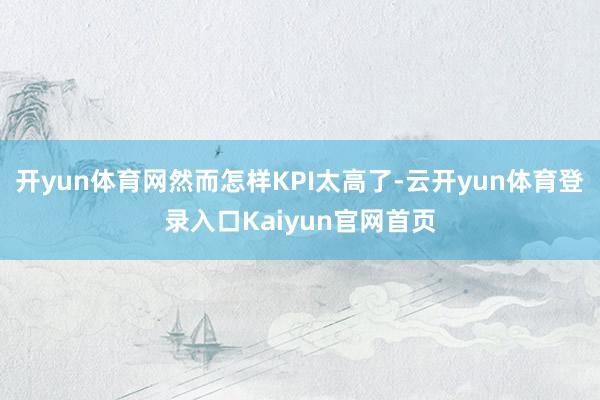 开yun体育网然而怎样KPI太高了-云开yun体育登录入口Kaiyun官网首页