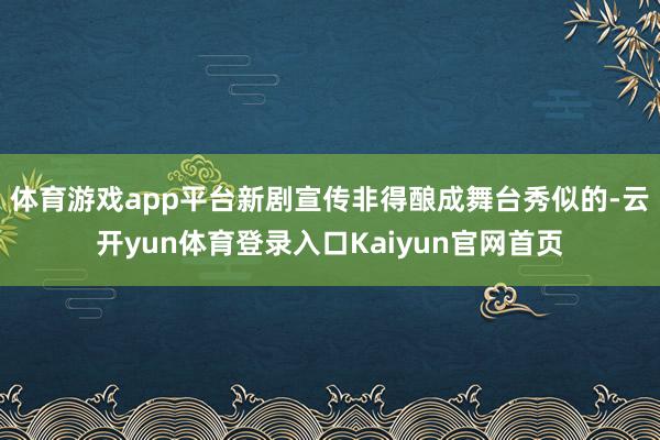 体育游戏app平台新剧宣传非得酿成舞台秀似的-云开yun体育登录入口Kaiyun官网首页