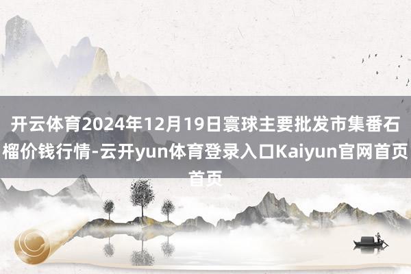 开云体育2024年12月19日寰球主要批发市集番石榴价钱行情-云开yun体育登录入口Kaiyun官网首页