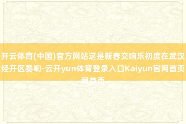 开云体育(中国)官方网站这是新春交响乐初度在武汉经开区奏响-云开yun体育登录入口Kaiyun官网首页