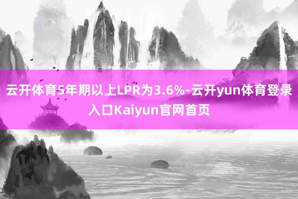 云开体育5年期以上LPR为3.6%-云开yun体育登录入口Kaiyun官网首页