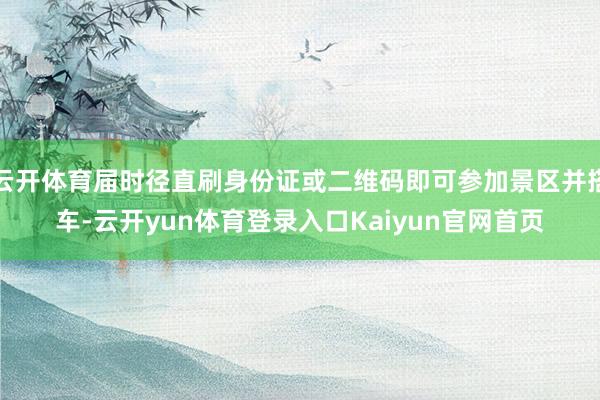 云开体育届时径直刷身份证或二维码即可参加景区并搭车-云开yun体育登录入口Kaiyun官网首页