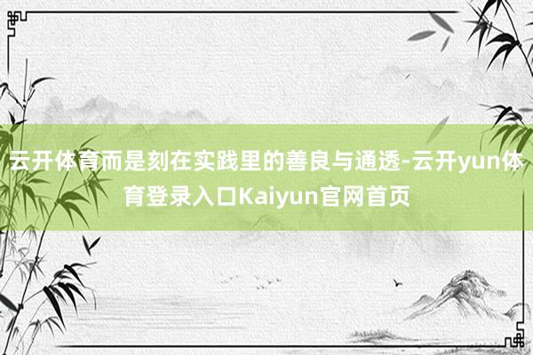 云开体育而是刻在实践里的善良与通透-云开yun体育登录入口Kaiyun官网首页