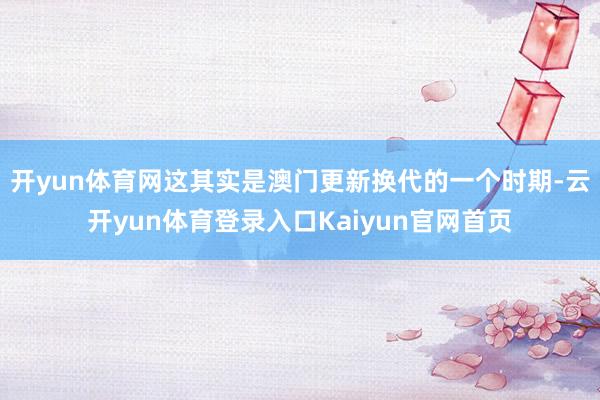 开yun体育网这其实是澳门更新换代的一个时期-云开yun体育登录入口Kaiyun官网首页