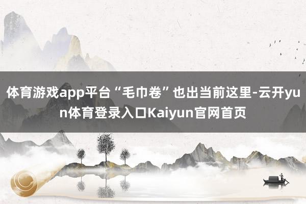 体育游戏app平台“毛巾卷”也出当前这里-云开yun体育登录入口Kaiyun官网首页