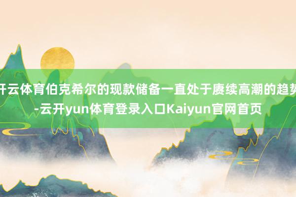 开云体育伯克希尔的现款储备一直处于赓续高潮的趋势-云开yun体育登录入口Kaiyun官网首页