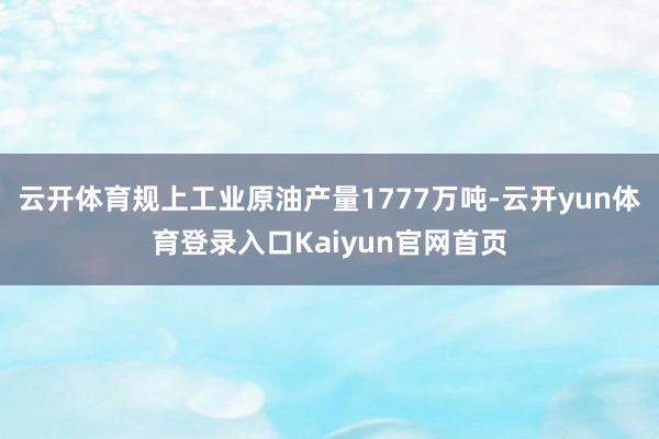 云开体育规上工业原油产量1777万吨-云开yun体育登录入口Kaiyun官网首页