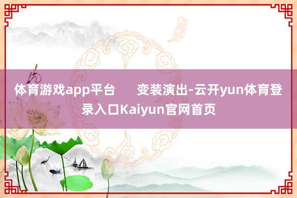 体育游戏app平台 变装演出-云开yun体育登录入口Kaiyun官网首页