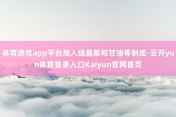 体育游戏app平台加入结晶紫和甘油等制成-云开yun体育登录入口Kaiyun官网首页
