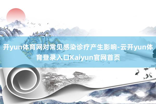 开yun体育网对常见感染诊疗产生影响-云开yun体育登录入口Kaiyun官网首页