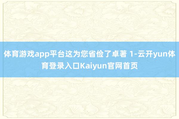 体育游戏app平台这为您省俭了卓著 1-云开yun体育登录入口Kaiyun官网首页
