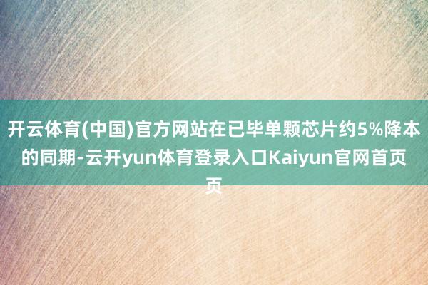 开云体育(中国)官方网站在已毕单颗芯片约5%降本的同期-云开yun体育登录入口Kaiyun官网首页