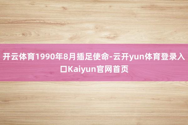 开云体育1990年8月插足使命-云开yun体育登录入口Kaiyun官网首页