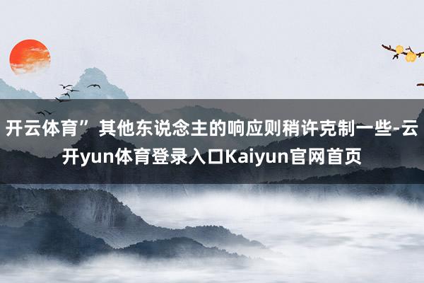 开云体育” 其他东说念主的响应则稍许克制一些-云开yun体育登录入口Kaiyun官网首页