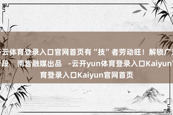开云体育登录入口官网首页有“技”者劳动旺！解锁广东厂家外行段    南皆融媒出品   -云开yun体育登录入口Kaiyun官网首页