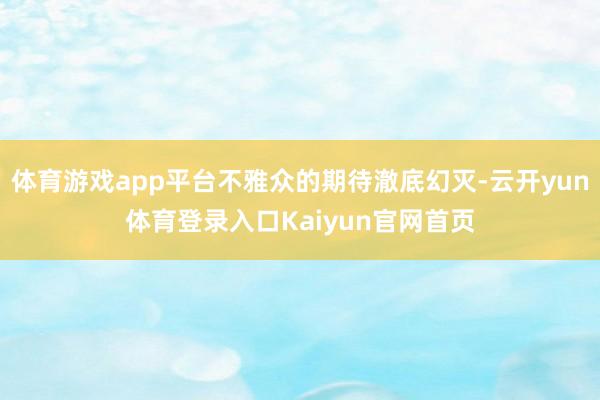 体育游戏app平台不雅众的期待澈底幻灭-云开yun体育登录入口Kaiyun官网首页