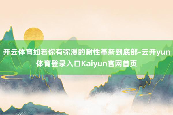 开云体育如若你有弥漫的耐性革新到底部-云开yun体育登录入口Kaiyun官网首页