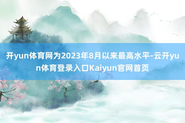 开yun体育网为2023年8月以来最高水平-云开yun体育登录入口Kaiyun官网首页